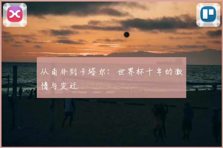 从南非到卡塔尔：世界杯十年的激情与变迁