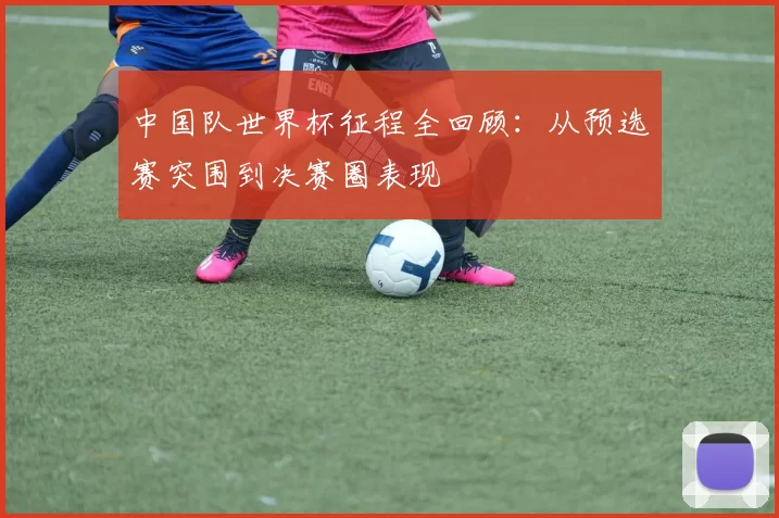 中国队世界杯征程全回顾：从预选赛突围到决赛圈表现
