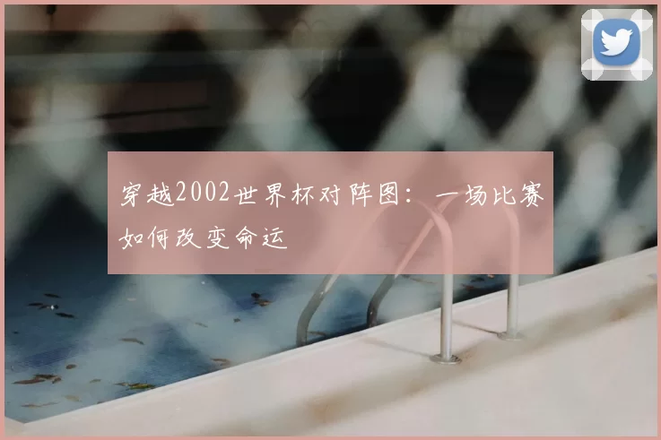 穿越2002世界杯对阵图：一场比赛如何改变命运