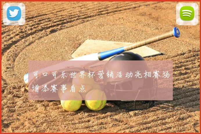 可口可乐世界杯营销活动亮相赛场增添赛事看点