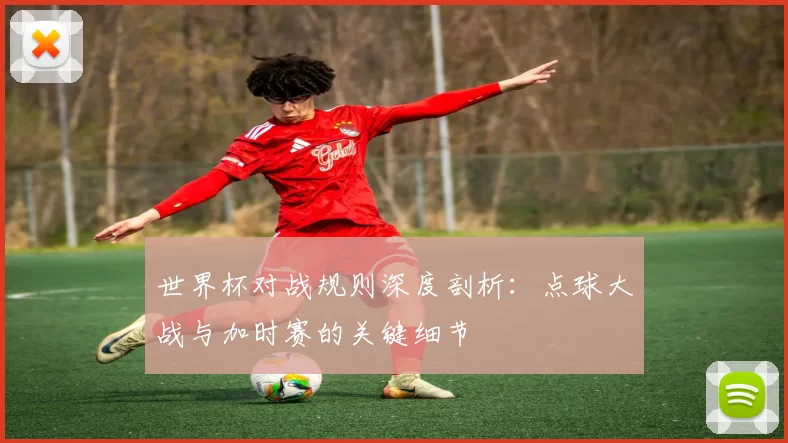 世界杯对战规则深度剖析：点球大战与加时赛的关键细节