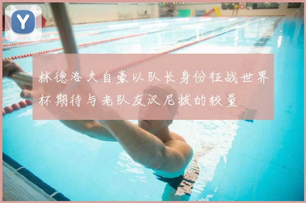 林德洛夫自豪以队长身份征战世界杯期待与老队友汉尼拔的较量