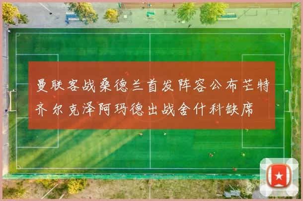 曼联客战桑德兰首发阵容公布芒特齐尔克泽阿玛德出战舍什科缺席