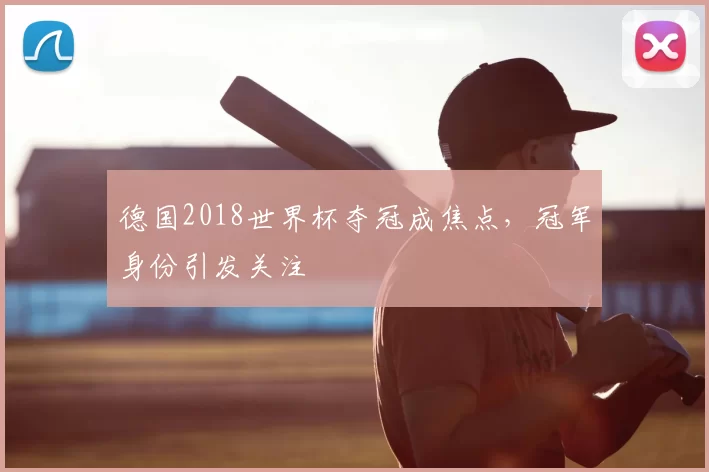 德国2018世界杯夺冠成焦点，冠军身份引发关注