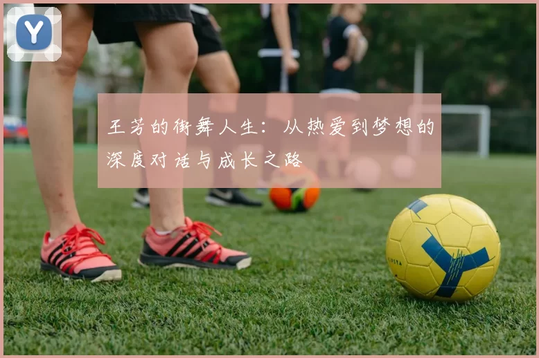 王芳的街舞人生：从热爱到梦想的深度对话与成长之路
