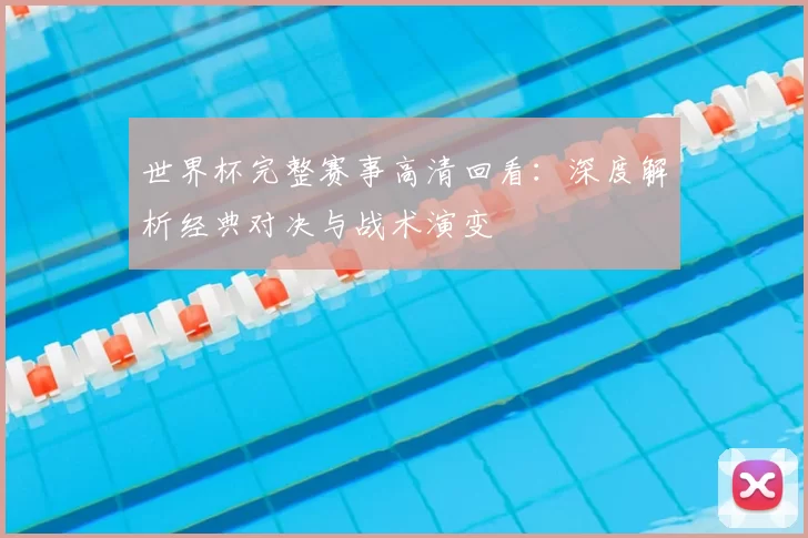 世界杯完整赛事高清回看：深度解析经典对决与战术演变