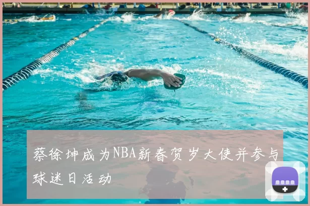 蔡徐坤成为NBA新春贺岁大使并参与球迷日活动