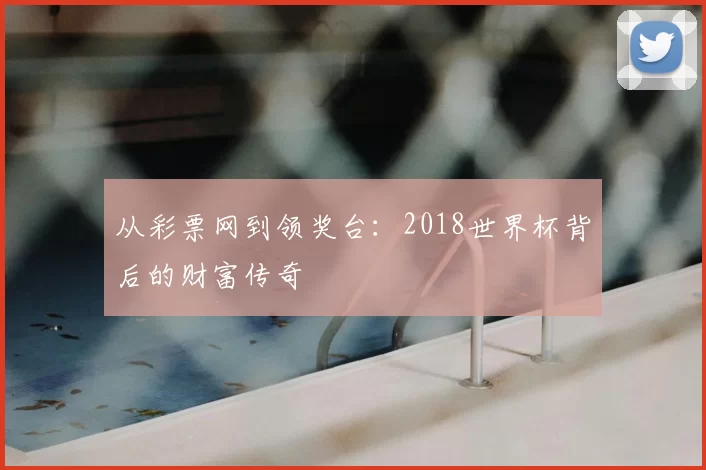 从彩票网到领奖台：2018世界杯背后的财富传奇