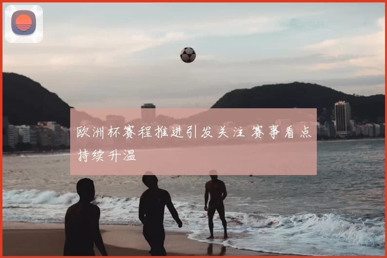 欧洲杯赛程推进引发关注 赛事看点持续升温
