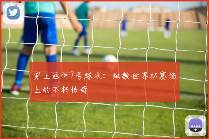 穿上这件7号球衣：细数世界杯赛场上的不朽传奇