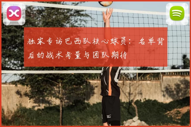 独家专访巴西队核心球员：名单背后的战术考量与团队期待