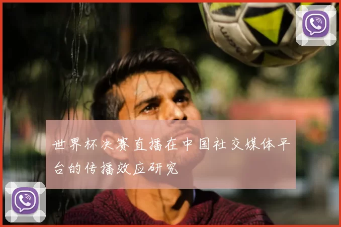世界杯决赛直播在中国社交媒体平台的传播效应研究