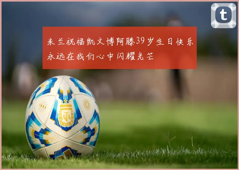 米兰祝福凯文博阿滕39岁生日快乐永远在我们心中闪耀光芒