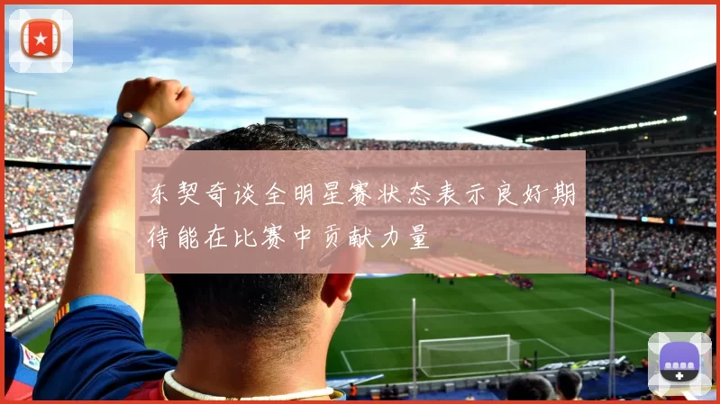 东契奇谈全明星赛状态表示良好期待能在比赛中贡献力量