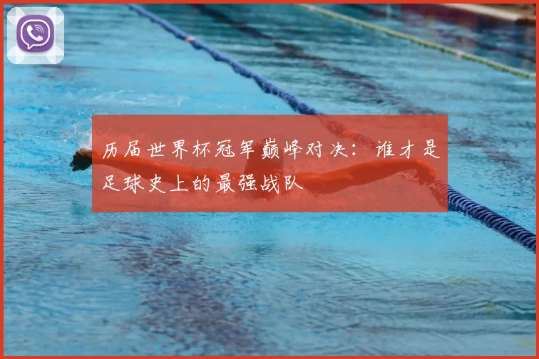 历届世界杯冠军巅峰对决：谁才是足球史上的最强战队
