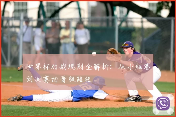 世界杯对战规则全解析:从小组赛到决赛的晋级路径