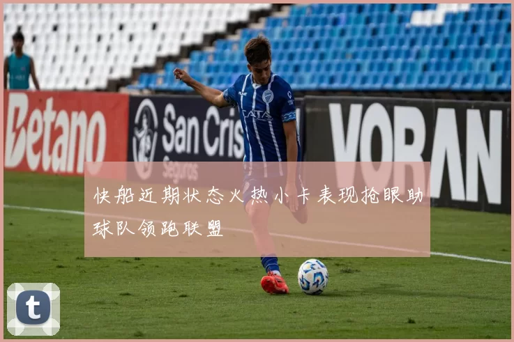 快船近期状态火热小卡表现抢眼助球队领跑联盟
