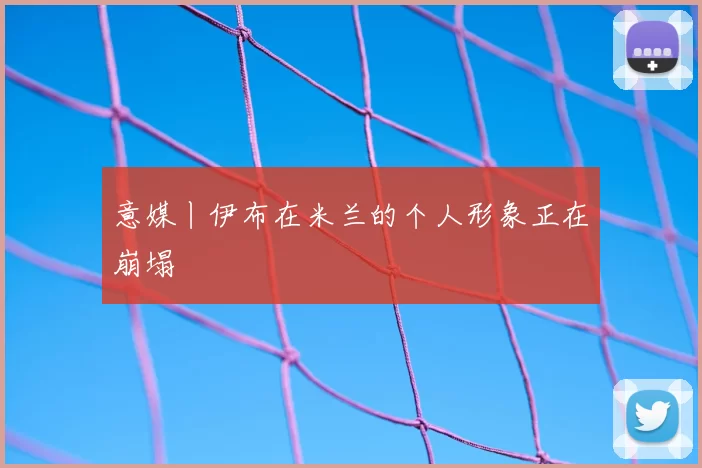 意媒丨伊布在米兰的个人形象正在崩塌