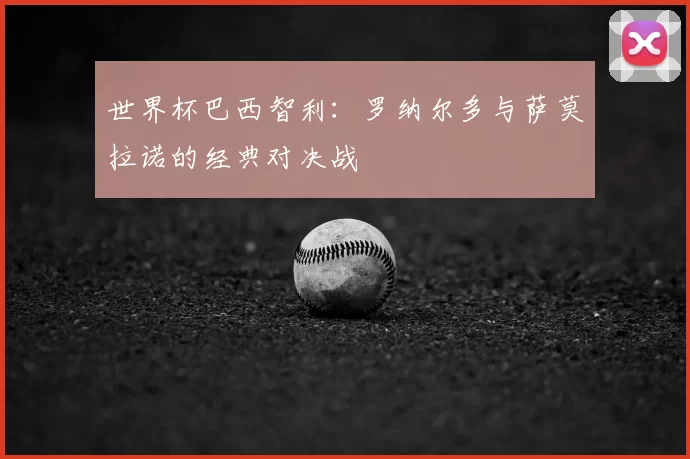 世界杯巴西智利：罗纳尔多与萨莫拉诺的经典对决战