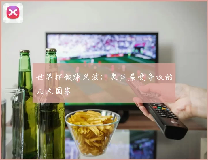 世界杯假球风波：聚焦最受争议的几大国家