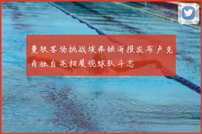 曼联客场挑战埃弗顿海报发布卢克肖独自亮相展现球队斗志