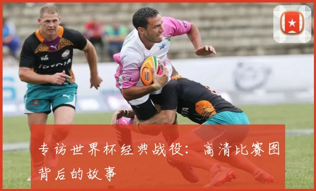 专访世界杯经典战役：高清比赛图背后的故事