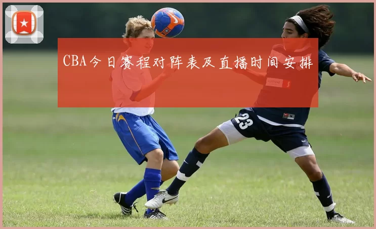 CBA今日赛程对阵表及直播时间安排