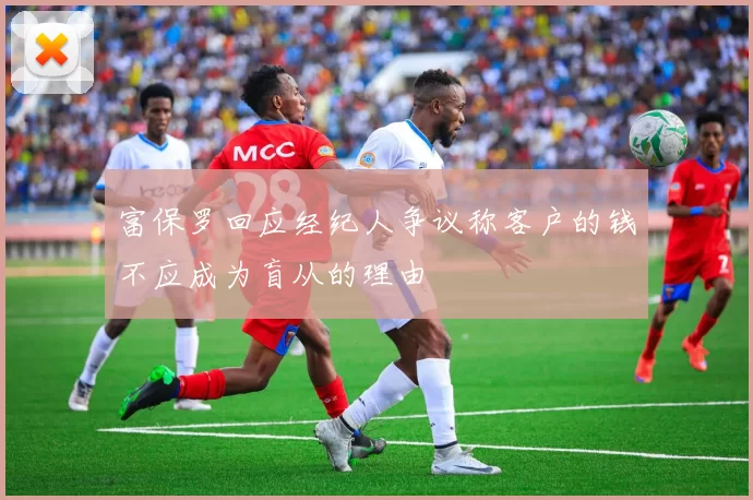 富保罗回应经纪人争议称客户的钱不应成为盲从的理由