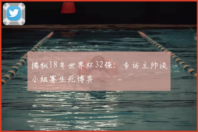 揭秘18年世界杯32强：专访主帅谈小组赛生死博弈