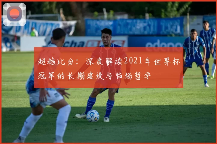 超越比分：深度解读2021年世界杯冠军的长期建设与临场哲学