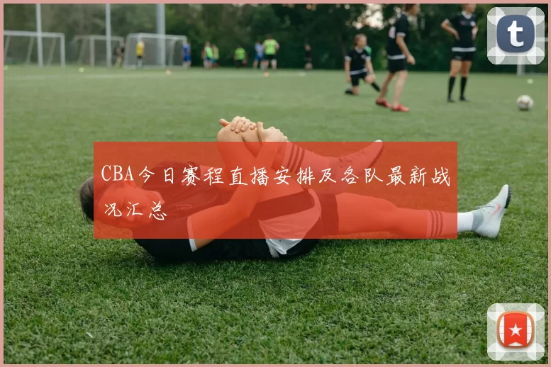 CBA今日赛程直播安排及各队最新战况汇总