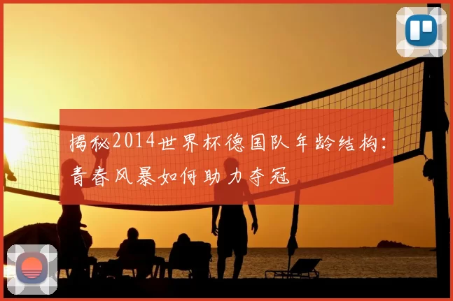 揭秘2014世界杯德国队年龄结构:青春风暴如何助力夺冠