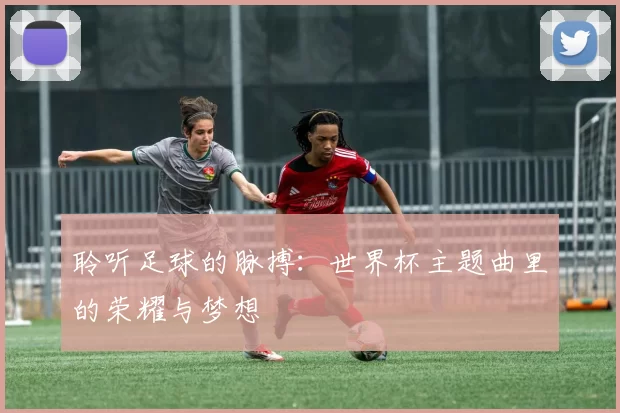 聆听足球的脉搏：世界杯主题曲里的荣耀与梦想