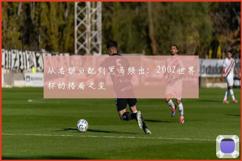 从名额分配到黑马频出：2002世界杯的格局之变