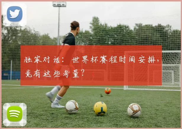 独家对话：世界杯赛程时间安排，竟有这些考量？