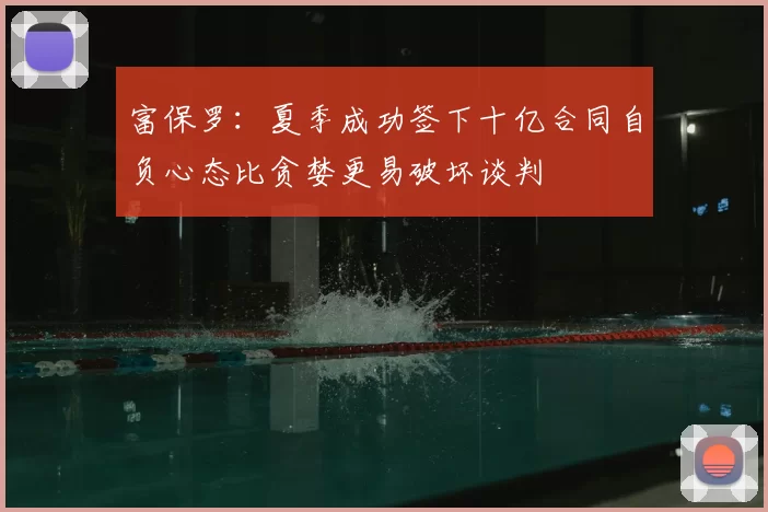 富保罗：夏季成功签下十亿合同自负心态比贪婪更易破坏谈判