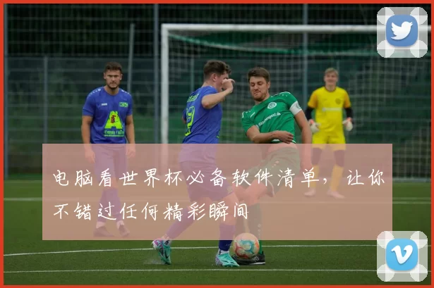 电脑看世界杯必备软件清单，让你不错过任何精彩瞬间