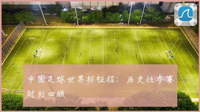 中国足球世界杯征程：历史性参赛时刻回顾