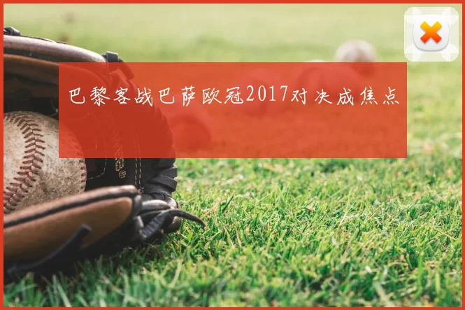 巴黎客战巴萨欧冠2017对决成焦点