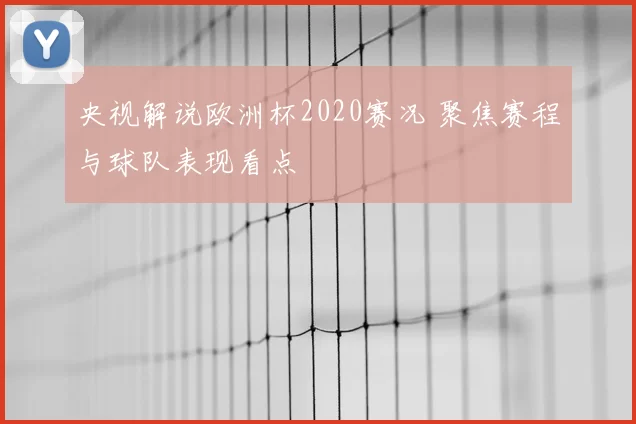 央视解说欧洲杯2020赛况 聚焦赛程与球队表现看点