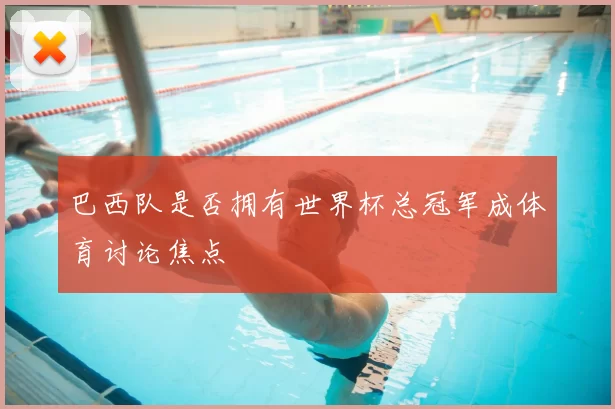 巴西队是否拥有世界杯总冠军成体育讨论焦点