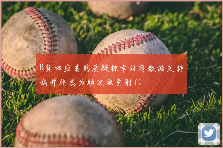 B费回应基恩质疑称幸好有数据支持我并非总为助攻放弃射门
