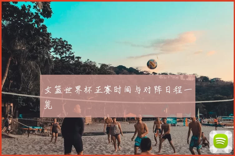 女篮世界杯正赛时间与对阵日程一览