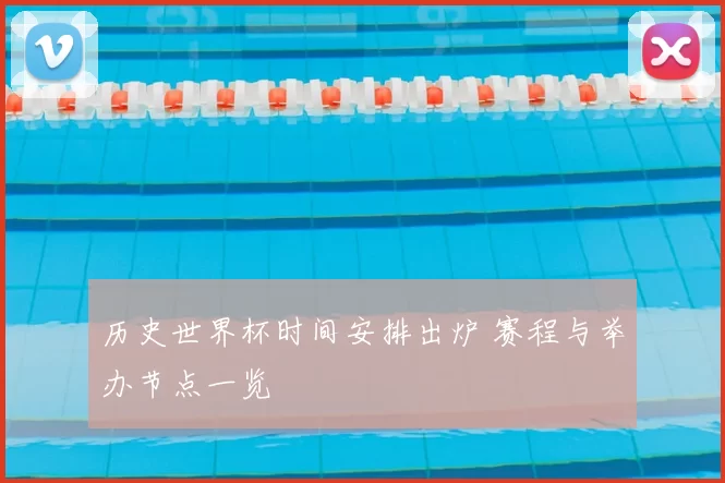 历史世界杯时间安排出炉 赛程与举办节点一览