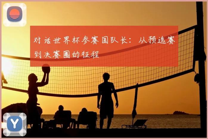 对话世界杯参赛国队长：从预选赛到决赛圈的征程
