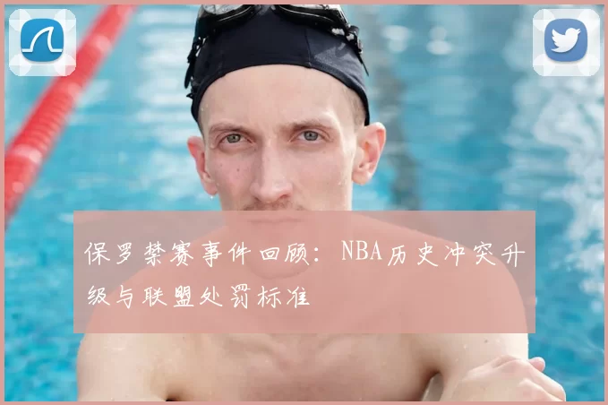 保罗禁赛事件回顾：NBA历史冲突升级与联盟处罚标准