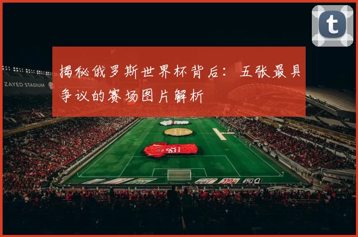 揭秘俄罗斯世界杯背后：五张最具争议的赛场图片解析