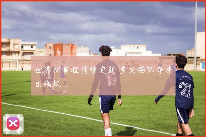 世界杯赛程持续更新 多支强队争夺出线权