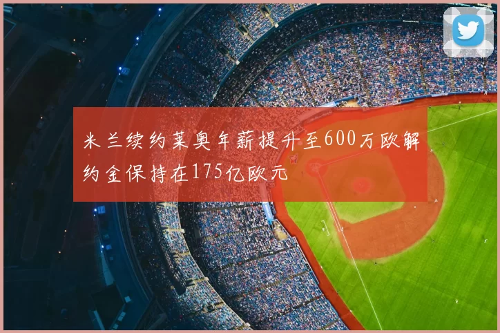 米兰续约莱奥年薪提升至600万欧解约金保持在175亿欧元