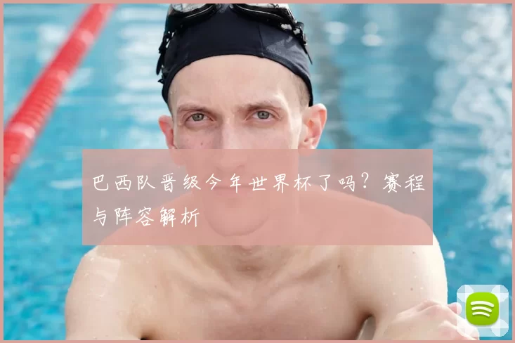 巴西队晋级今年世界杯了吗？赛程与阵容解析